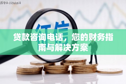 闻喜贷款咨询电话，您的财务指南与解决方案
