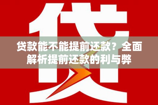闻喜贷款能不能提前还款？全面解析提前还款的利与弊