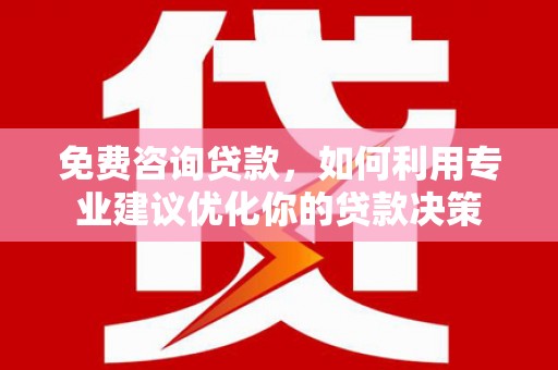 闻喜免费咨询贷款，如何利用专业建议优化你的贷款决策