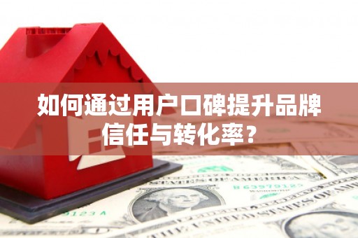 闻喜如何通过用户口碑提升品牌信任与转化率？