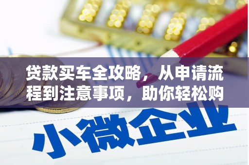 闻喜贷款买车全攻略，从申请流程到注意事项，助你轻松购车