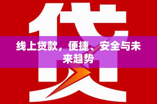 闻喜线上贷款，便捷、安全与未来趋势