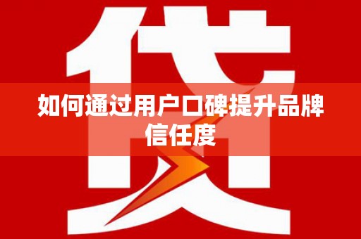 闻喜如何通过用户口碑提升品牌信任度