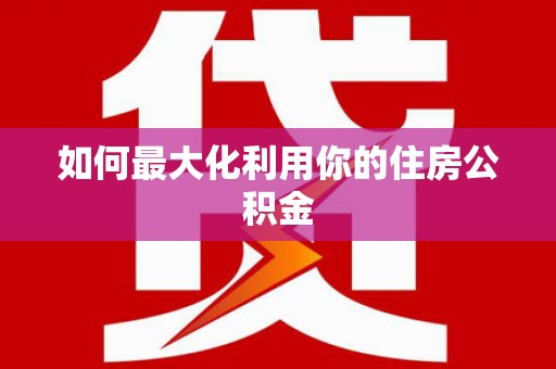 闻喜如何最大化利用你的住房公积金