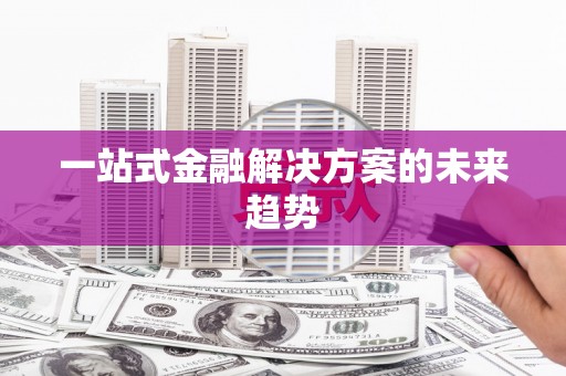 闻喜一站式金融解决方案的未来趋势