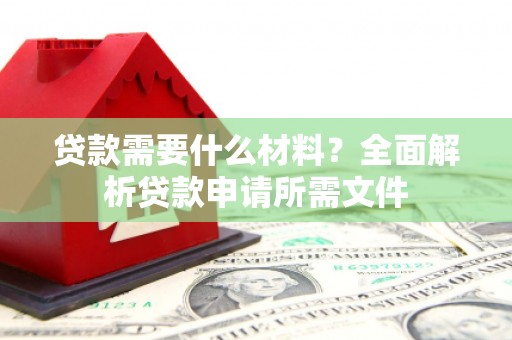 闻喜贷款需要什么材料?全面解析贷款申请所需文件 闻喜贷款需要什么材料?全面解析贷款申请所需文件