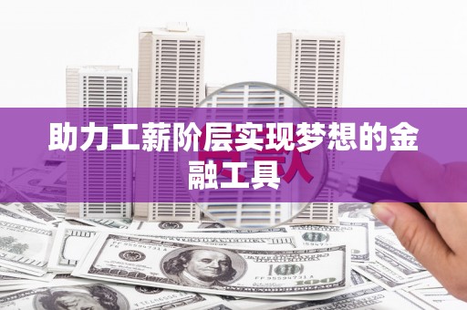 闻喜助力工薪阶层实现梦想的金融工具