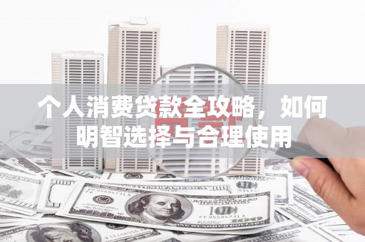 闻喜个人消费贷款全攻略，如何明智选择与合理使用