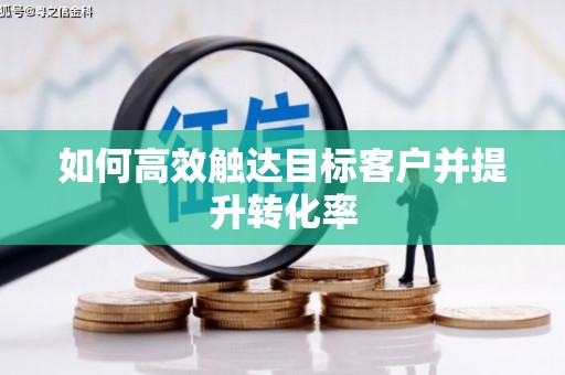 闻喜如何高效触达目标客户并提升转化率