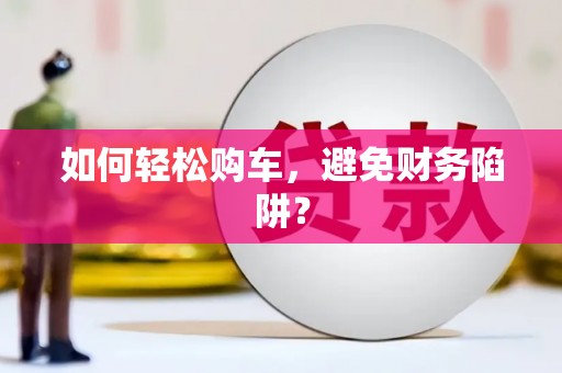 闻喜如何轻松购车，避免财务陷阱？