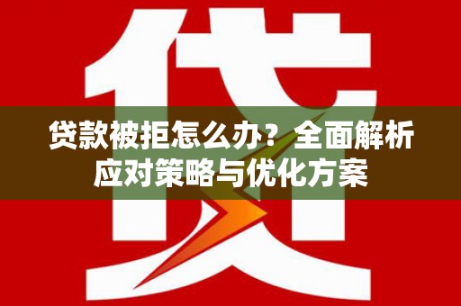 闻喜贷款被拒怎么办？全面解析应对策略与优化方案