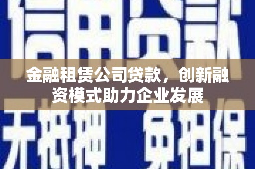 闻喜金融租赁公司贷款，创新融资模式助力企业发展