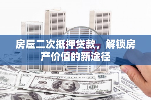 闻喜房屋二次抵押贷款，解锁房产价值的新途径