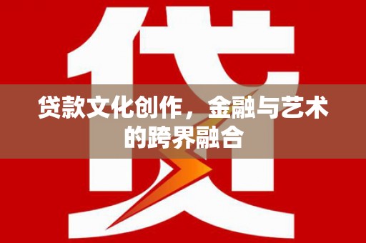 闻喜贷款文化创作，金融与艺术的跨界融合