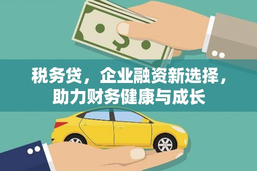 闻喜税务贷，企业融资新选择，助力财务健康与成长
