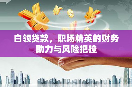 闻喜白领贷款，职场精英的财务助力与风险把控