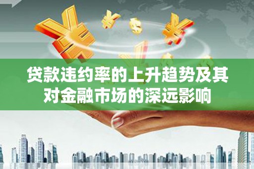 闻喜贷款违约率的上升趋势及其对金融市场的深远影响