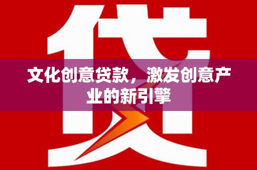 闻喜文化创意贷款，激发创意产业的新引擎