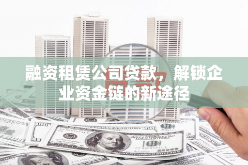 闻喜融资租赁公司贷款，解锁企业资金链的新途径