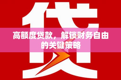 闻喜高额度贷款，解锁财务自由的关键策略